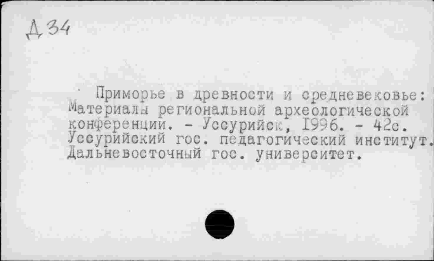 ﻿№
Приморье в древности и средневековье: Материалы региональной археологической конференции. - Уссурийск, 1996. - 42с. Уссурийский гос. педагогический институт. Дальневосточный гос. университет.